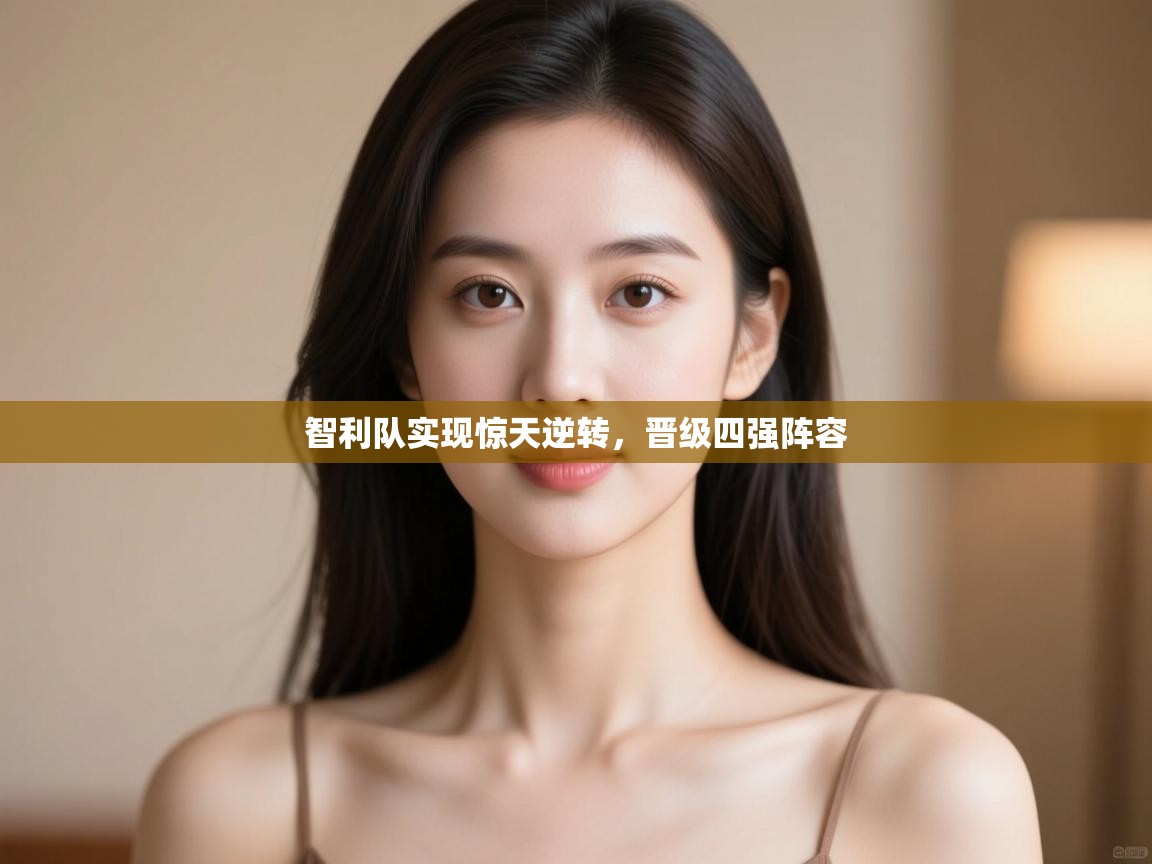 智利队实现惊天逆转，晋级四强阵容