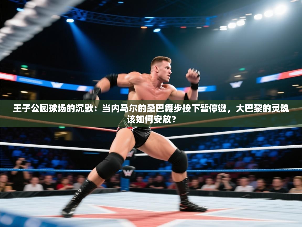 王子公园球场的沉默:当内马尔的桑巴舞步按下暂停键,大巴黎的灵魂该如何安放? 第1张