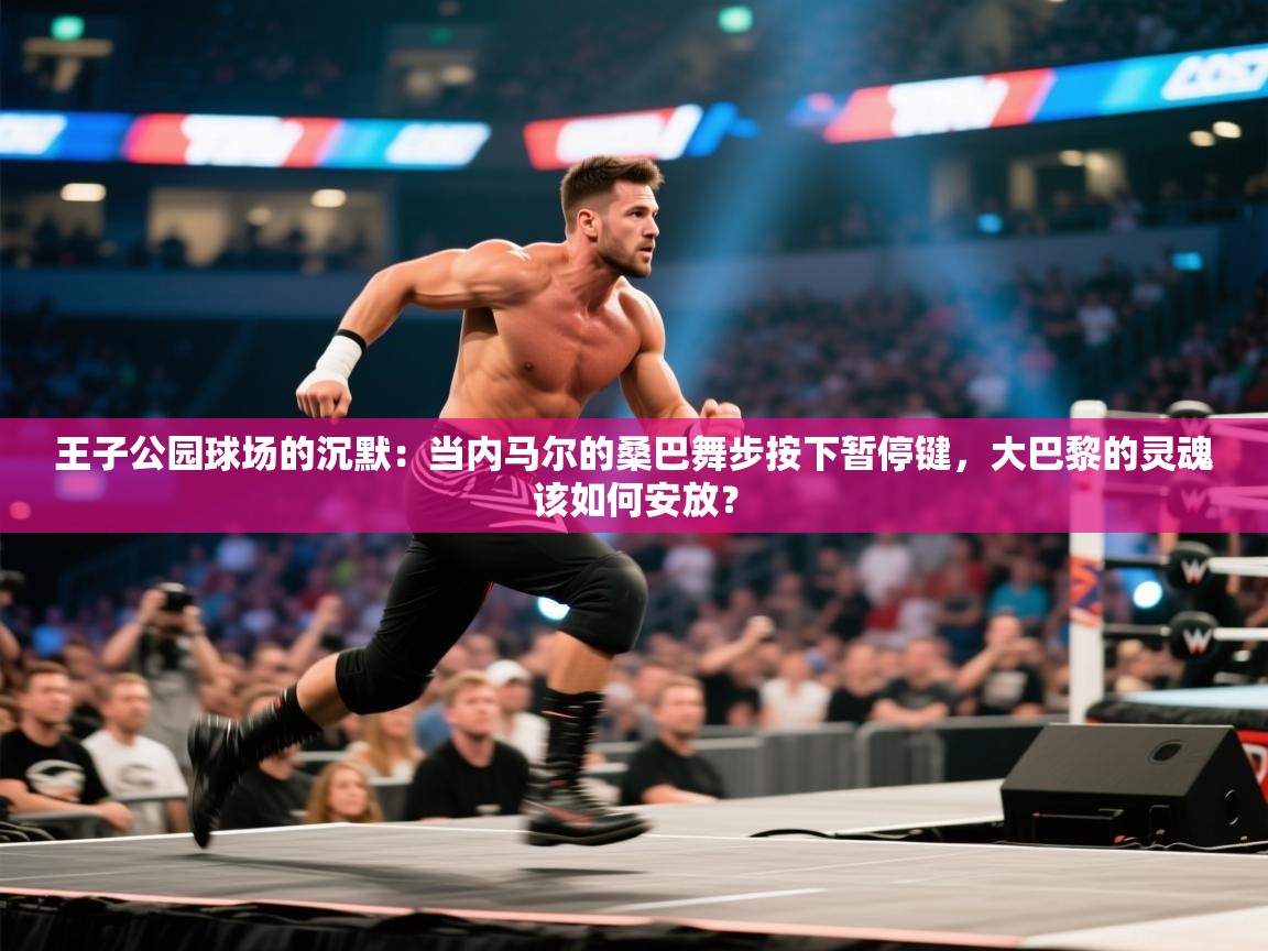 王子公园球场的沉默:当内马尔的桑巴舞步按下暂停键,大巴黎的灵魂该如何安放? 第2张