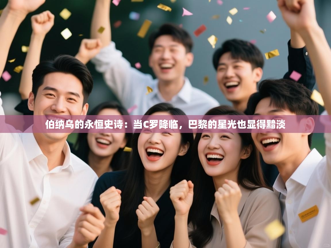 伯纳乌的永恒史诗：当C罗降临，巴黎的星光也显得黯淡