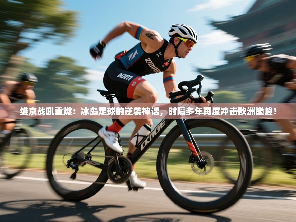 维京战吼重燃：冰岛足球的逆袭神话，时隔多年再度冲击欧洲巅峰！