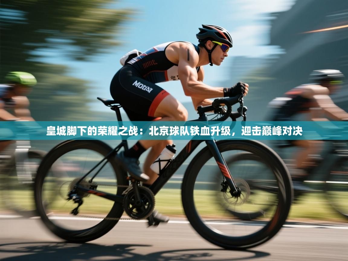 皇城脚下的荣耀之战：北京球队铁血升级，迎击巅峰对决