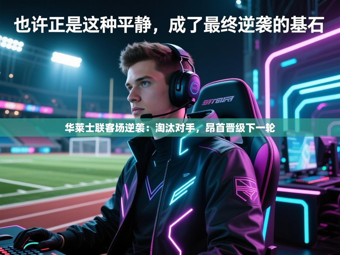 华莱士联客场逆袭：淘汰对手，昂首晋级下一轮