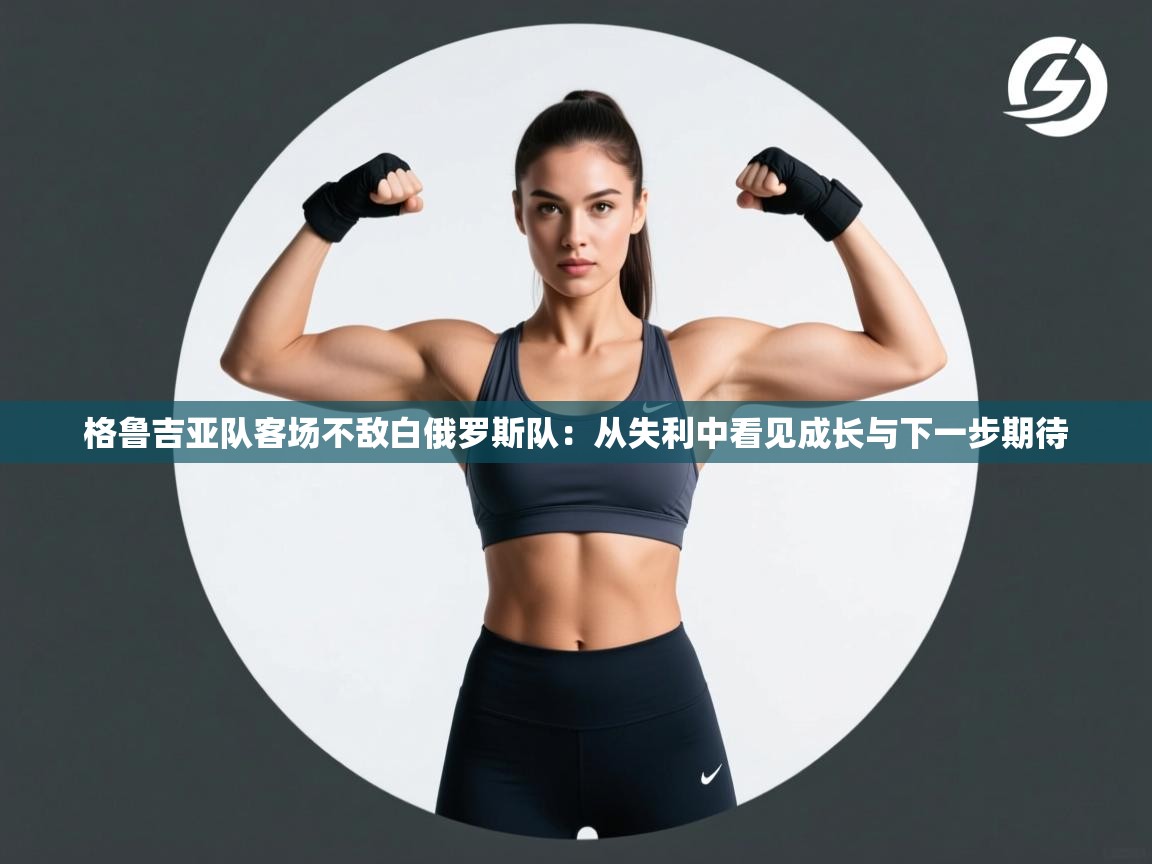格鲁吉亚队客场不敌白俄罗斯队：从失利中看见成长与下一步期待