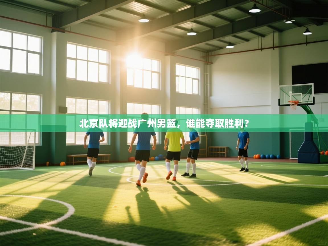 北京队将迎战广州男篮，谁能夺取胜利？