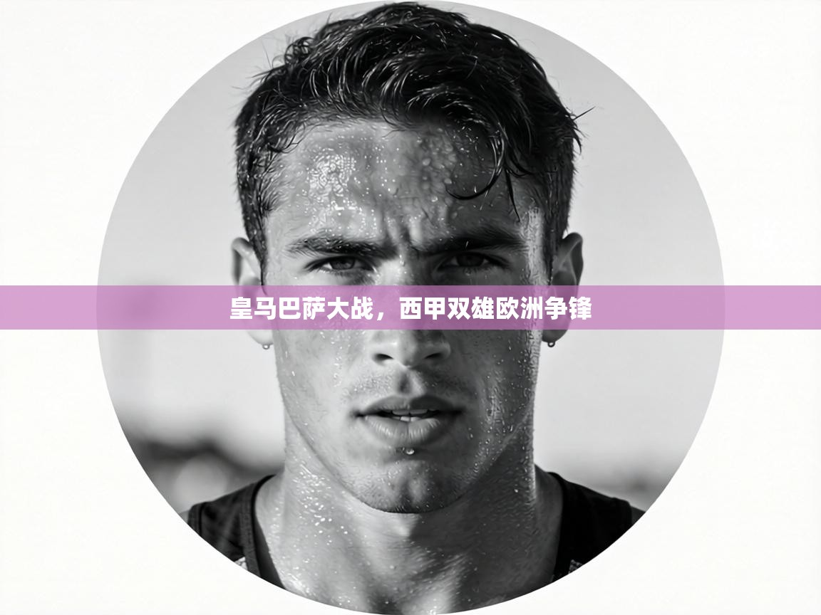 皇马巴萨大战，西甲双雄欧洲争锋